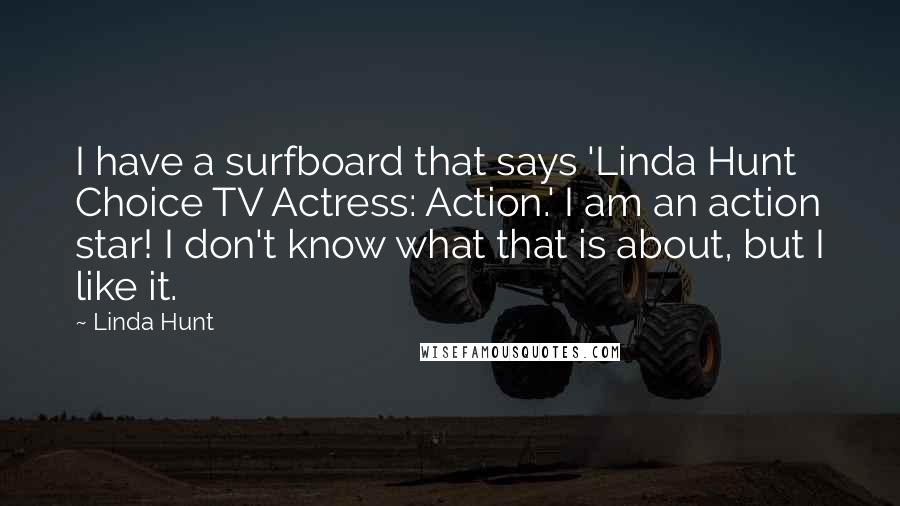 Linda Hunt Quotes: I have a surfboard that says 'Linda Hunt Choice TV Actress: Action.' I am an action star! I don't know what that is about, but I like it.