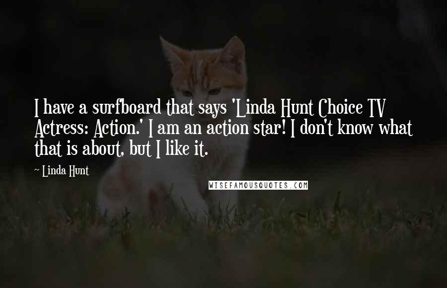 Linda Hunt Quotes: I have a surfboard that says 'Linda Hunt Choice TV Actress: Action.' I am an action star! I don't know what that is about, but I like it.