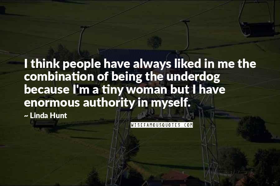 Linda Hunt Quotes: I think people have always liked in me the combination of being the underdog because I'm a tiny woman but I have enormous authority in myself.