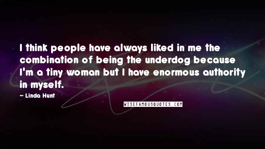 Linda Hunt Quotes: I think people have always liked in me the combination of being the underdog because I'm a tiny woman but I have enormous authority in myself.