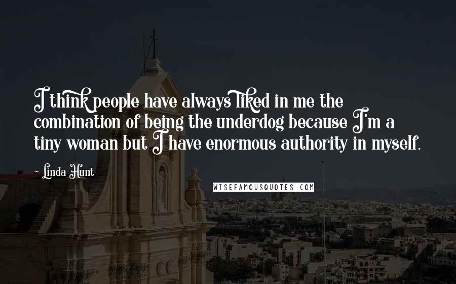 Linda Hunt Quotes: I think people have always liked in me the combination of being the underdog because I'm a tiny woman but I have enormous authority in myself.