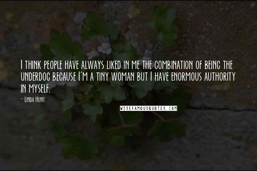 Linda Hunt Quotes: I think people have always liked in me the combination of being the underdog because I'm a tiny woman but I have enormous authority in myself.