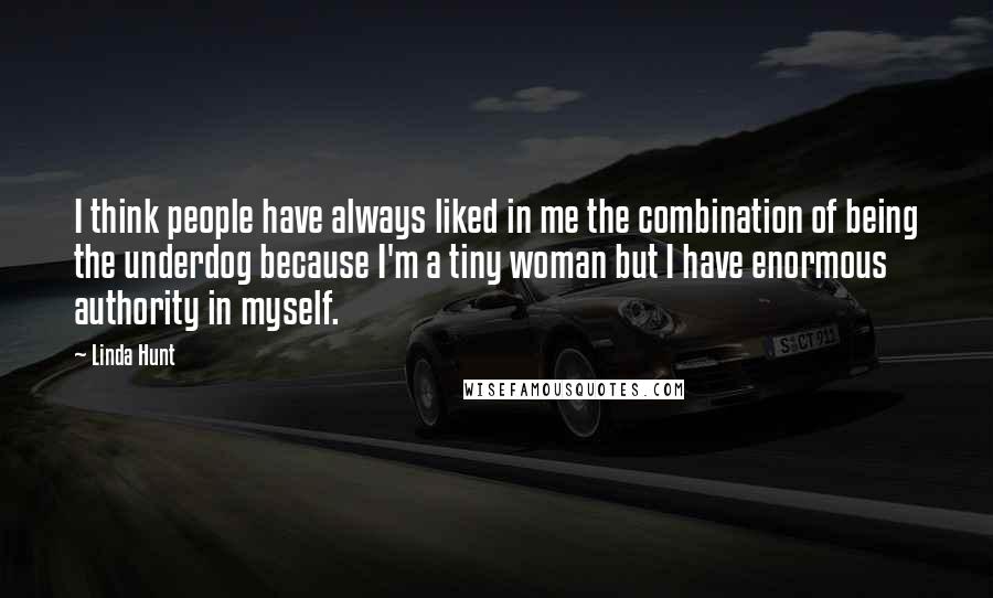 Linda Hunt Quotes: I think people have always liked in me the combination of being the underdog because I'm a tiny woman but I have enormous authority in myself.