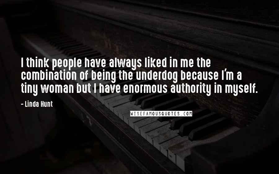 Linda Hunt Quotes: I think people have always liked in me the combination of being the underdog because I'm a tiny woman but I have enormous authority in myself.