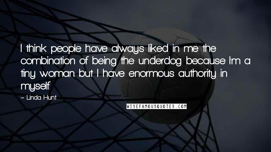 Linda Hunt Quotes: I think people have always liked in me the combination of being the underdog because I'm a tiny woman but I have enormous authority in myself.