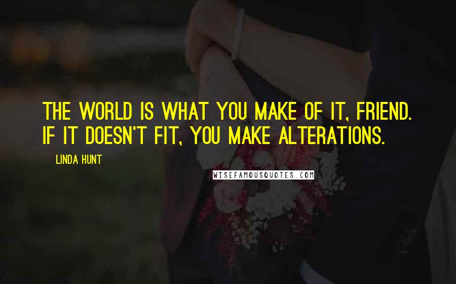 Linda Hunt Quotes: The world is what you make of it, friend. If it doesn't fit, you make alterations.