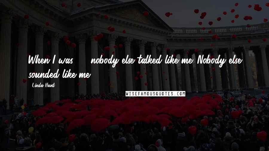 Linda Hunt Quotes: When I was 16, nobody else talked like me. Nobody else sounded like me.