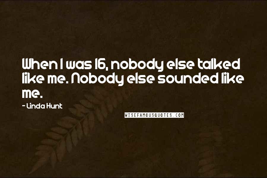 Linda Hunt Quotes: When I was 16, nobody else talked like me. Nobody else sounded like me.