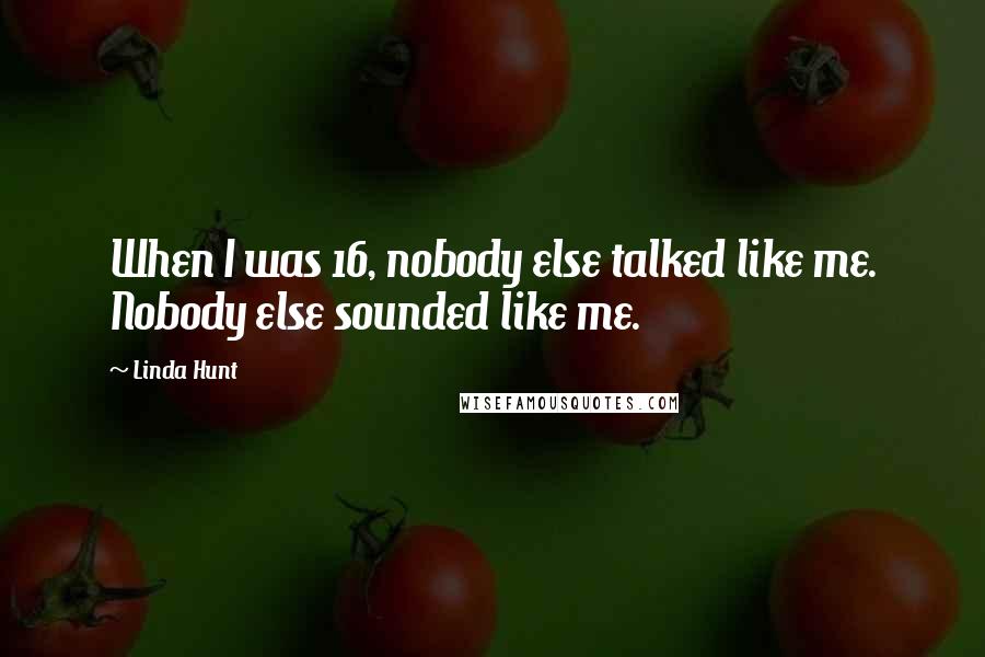 Linda Hunt Quotes: When I was 16, nobody else talked like me. Nobody else sounded like me.