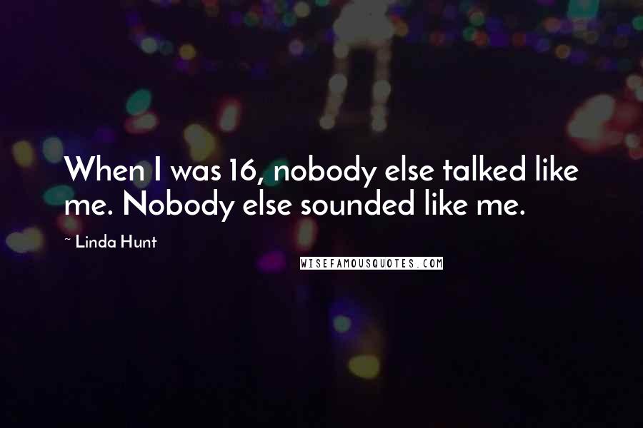 Linda Hunt Quotes: When I was 16, nobody else talked like me. Nobody else sounded like me.