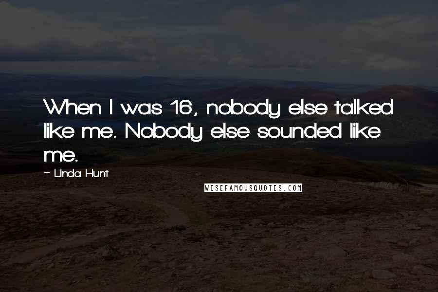 Linda Hunt Quotes: When I was 16, nobody else talked like me. Nobody else sounded like me.