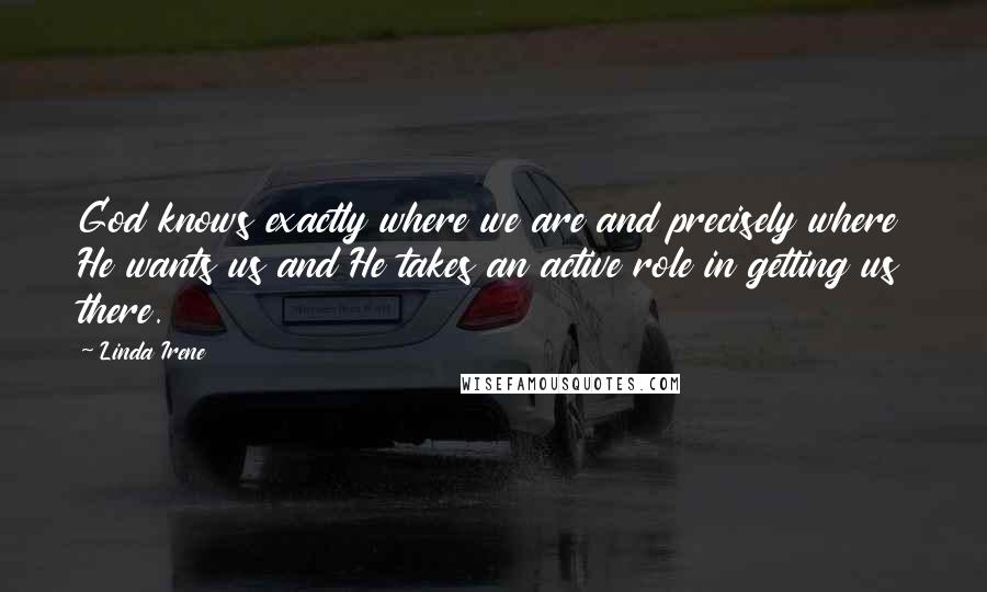 Linda Irene Quotes: God knows exactly where we are and precisely where He wants us and He takes an active role in getting us there.