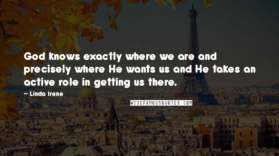 Linda Irene Quotes: God knows exactly where we are and precisely where He wants us and He takes an active role in getting us there.