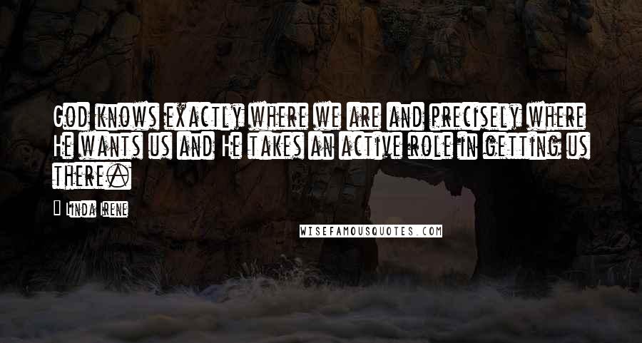 Linda Irene Quotes: God knows exactly where we are and precisely where He wants us and He takes an active role in getting us there.