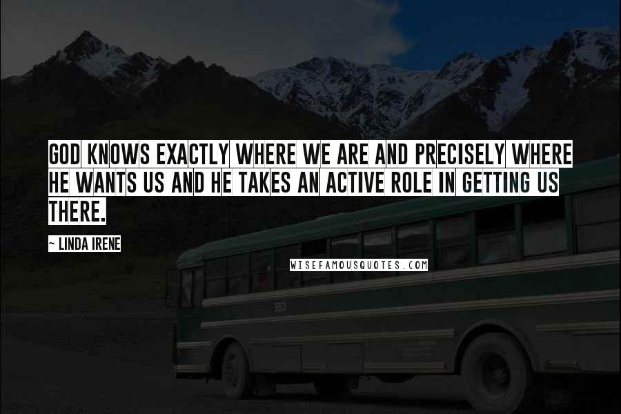 Linda Irene Quotes: God knows exactly where we are and precisely where He wants us and He takes an active role in getting us there.