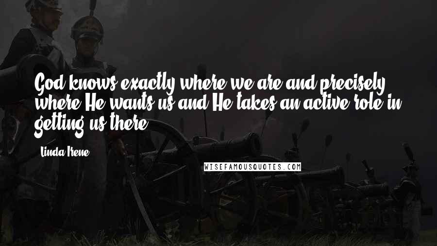 Linda Irene Quotes: God knows exactly where we are and precisely where He wants us and He takes an active role in getting us there.