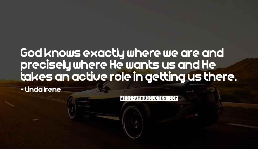 Linda Irene Quotes: God knows exactly where we are and precisely where He wants us and He takes an active role in getting us there.