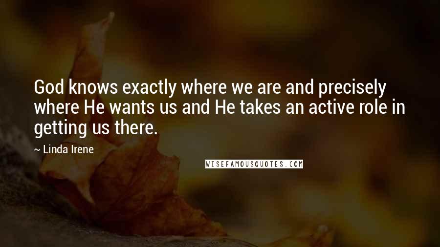Linda Irene Quotes: God knows exactly where we are and precisely where He wants us and He takes an active role in getting us there.