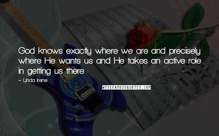Linda Irene Quotes: God knows exactly where we are and precisely where He wants us and He takes an active role in getting us there.