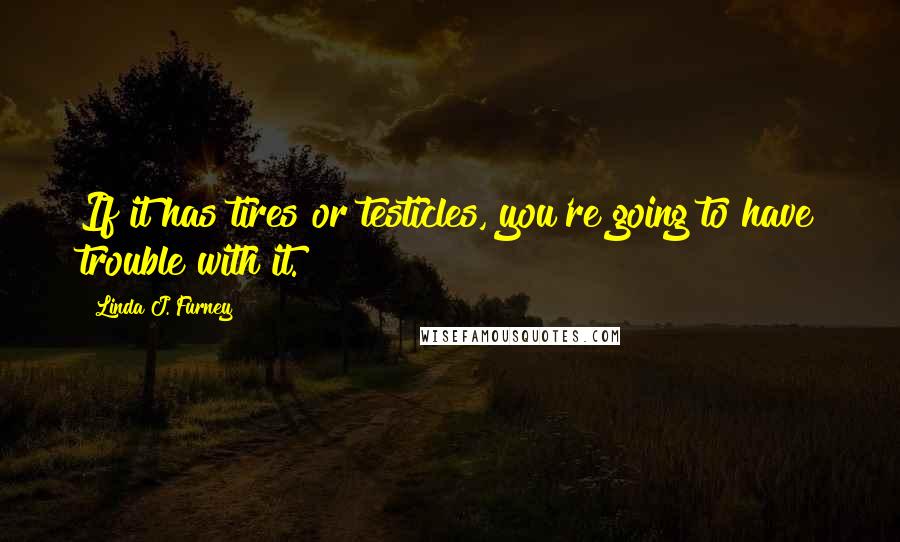 Linda J. Furney Quotes: If it has tires or testicles, you're going to have trouble with it.