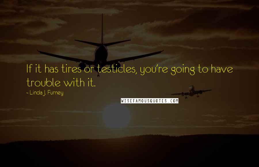 Linda J. Furney Quotes: If it has tires or testicles, you're going to have trouble with it.