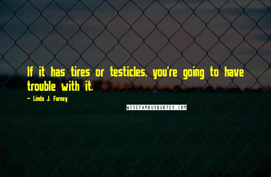 Linda J. Furney Quotes: If it has tires or testicles, you're going to have trouble with it.