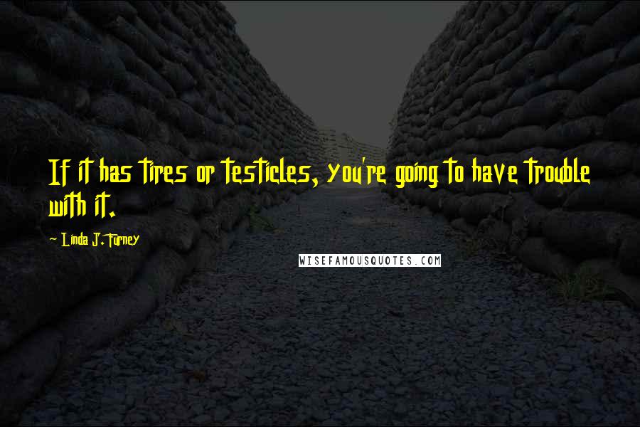 Linda J. Furney Quotes: If it has tires or testicles, you're going to have trouble with it.