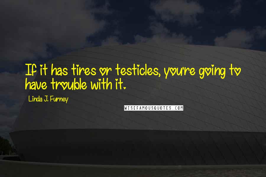 Linda J. Furney Quotes: If it has tires or testicles, you're going to have trouble with it.