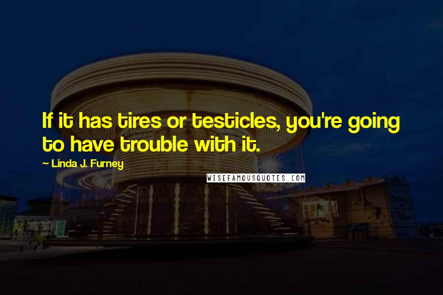 Linda J. Furney Quotes: If it has tires or testicles, you're going to have trouble with it.