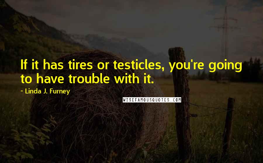 Linda J. Furney Quotes: If it has tires or testicles, you're going to have trouble with it.
