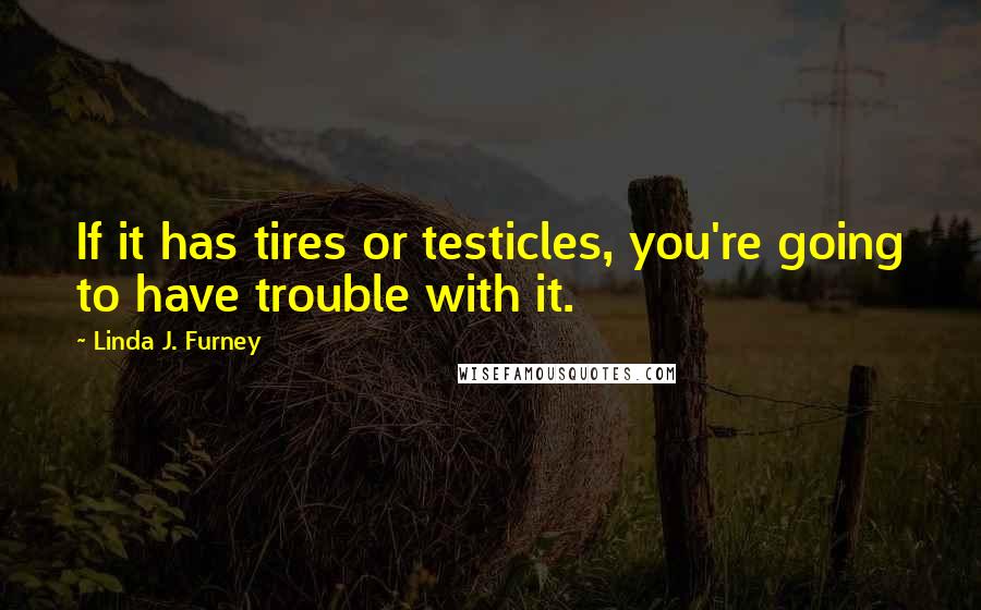 Linda J. Furney Quotes: If it has tires or testicles, you're going to have trouble with it.