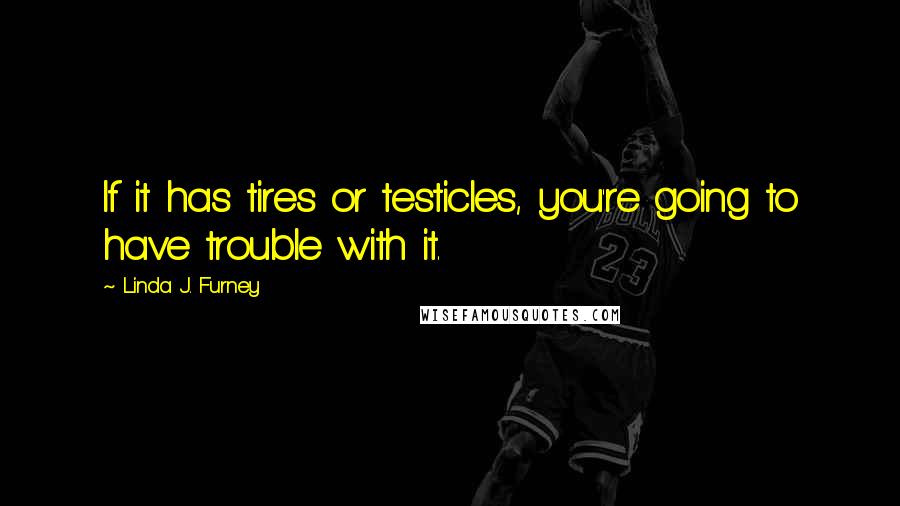 Linda J. Furney Quotes: If it has tires or testicles, you're going to have trouble with it.