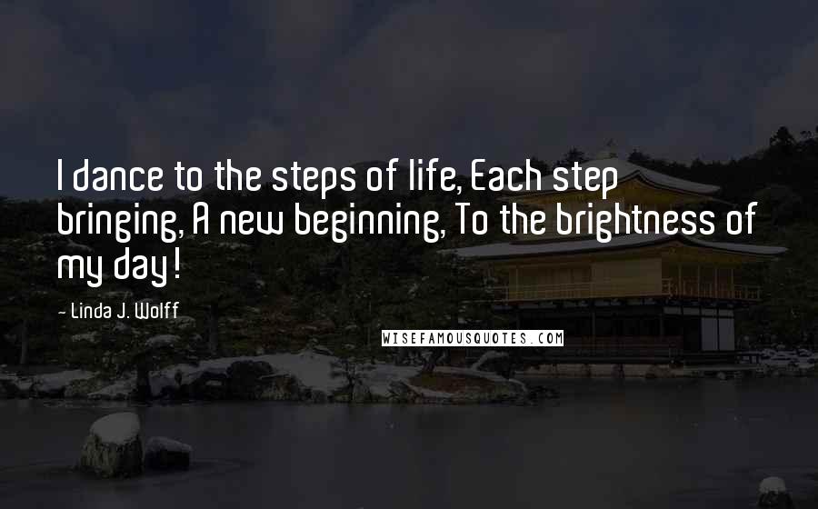 Linda J. Wolff Quotes: I dance to the steps of life, Each step bringing, A new beginning, To the brightness of my day!