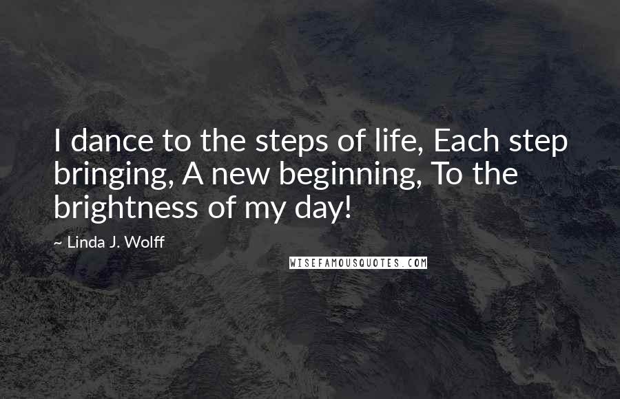 Linda J. Wolff Quotes: I dance to the steps of life, Each step bringing, A new beginning, To the brightness of my day!