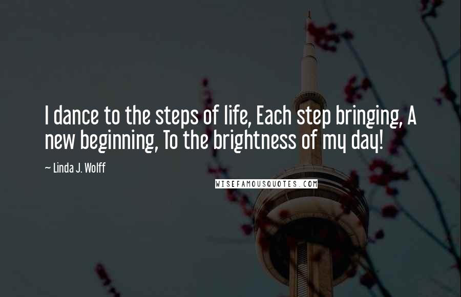 Linda J. Wolff Quotes: I dance to the steps of life, Each step bringing, A new beginning, To the brightness of my day!