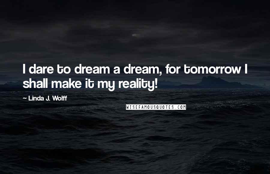 Linda J. Wolff Quotes: I dare to dream a dream, for tomorrow I shall make it my reality!