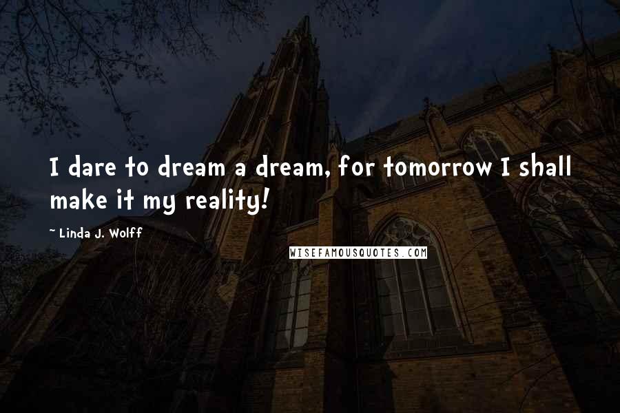 Linda J. Wolff Quotes: I dare to dream a dream, for tomorrow I shall make it my reality!