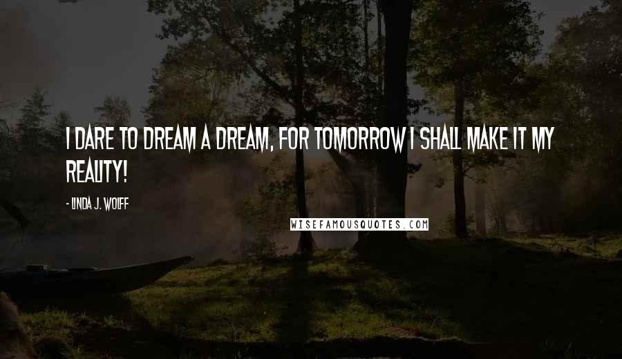 Linda J. Wolff Quotes: I dare to dream a dream, for tomorrow I shall make it my reality!