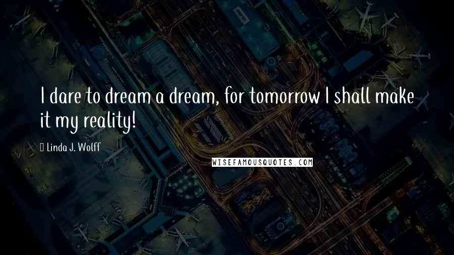 Linda J. Wolff Quotes: I dare to dream a dream, for tomorrow I shall make it my reality!