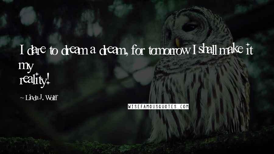 Linda J. Wolff Quotes: I dare to dream a dream, for tomorrow I shall make it my reality!