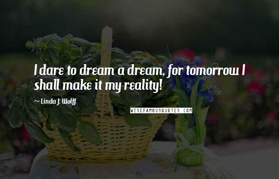 Linda J. Wolff Quotes: I dare to dream a dream, for tomorrow I shall make it my reality!