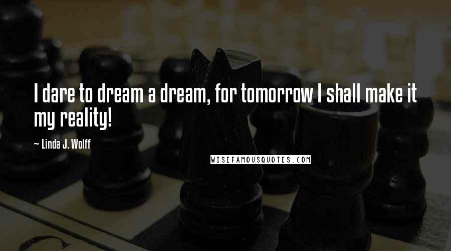 Linda J. Wolff Quotes: I dare to dream a dream, for tomorrow I shall make it my reality!