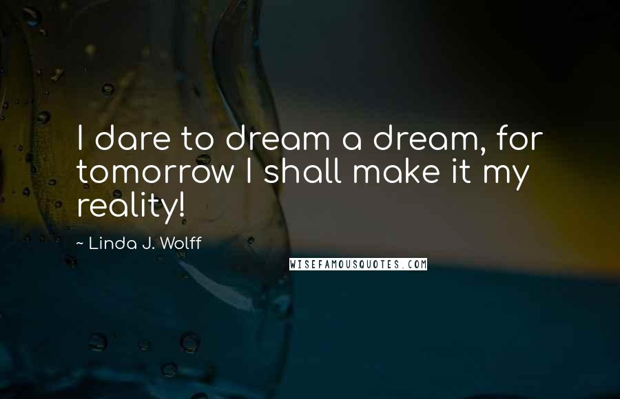 Linda J. Wolff Quotes: I dare to dream a dream, for tomorrow I shall make it my reality!