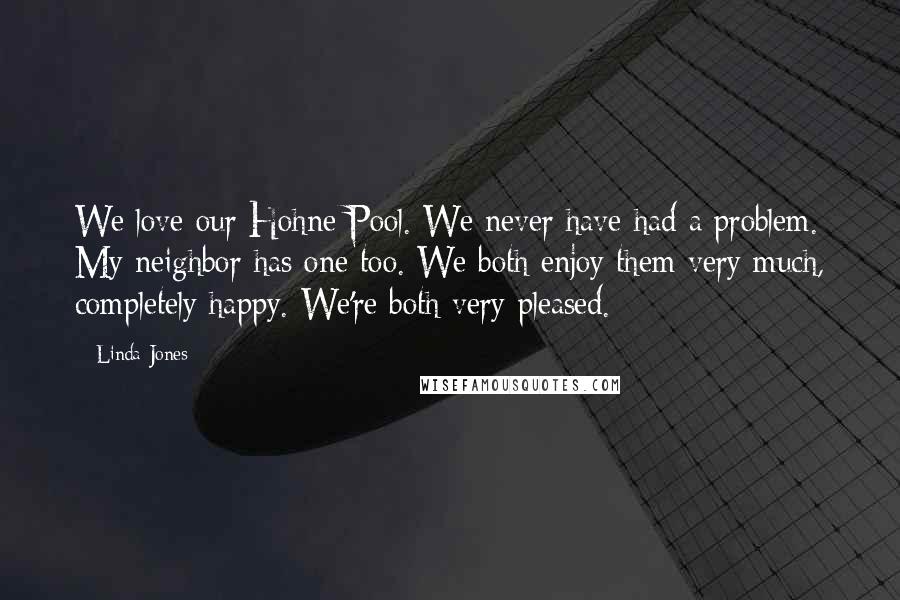 Linda Jones Quotes: We love our Hohne Pool. We never have had a problem. My neighbor has one too. We both enjoy them very much, completely happy. We're both very pleased.
