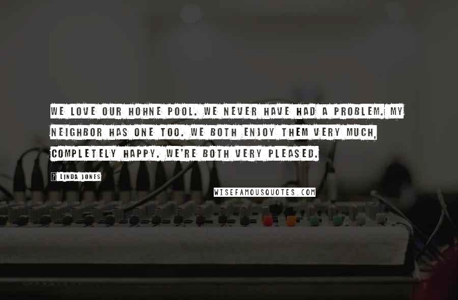 Linda Jones Quotes: We love our Hohne Pool. We never have had a problem. My neighbor has one too. We both enjoy them very much, completely happy. We're both very pleased.