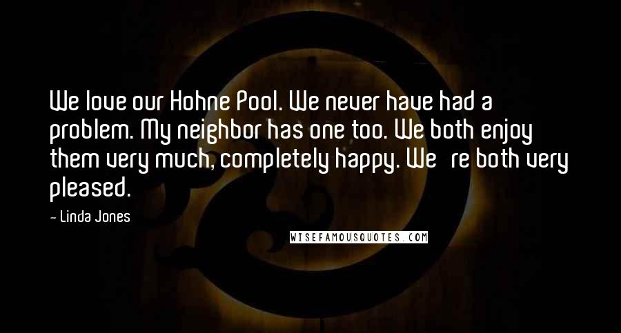 Linda Jones Quotes: We love our Hohne Pool. We never have had a problem. My neighbor has one too. We both enjoy them very much, completely happy. We're both very pleased.