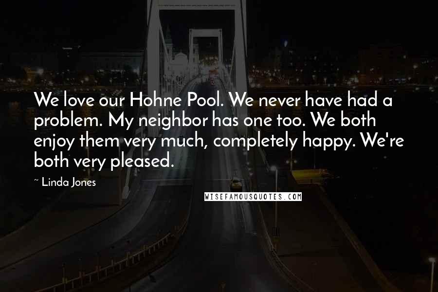 Linda Jones Quotes: We love our Hohne Pool. We never have had a problem. My neighbor has one too. We both enjoy them very much, completely happy. We're both very pleased.