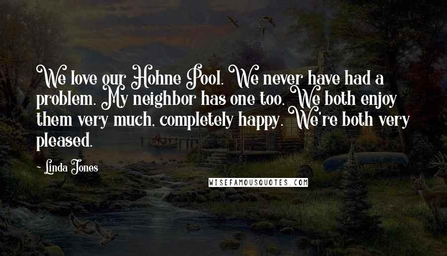 Linda Jones Quotes: We love our Hohne Pool. We never have had a problem. My neighbor has one too. We both enjoy them very much, completely happy. We're both very pleased.