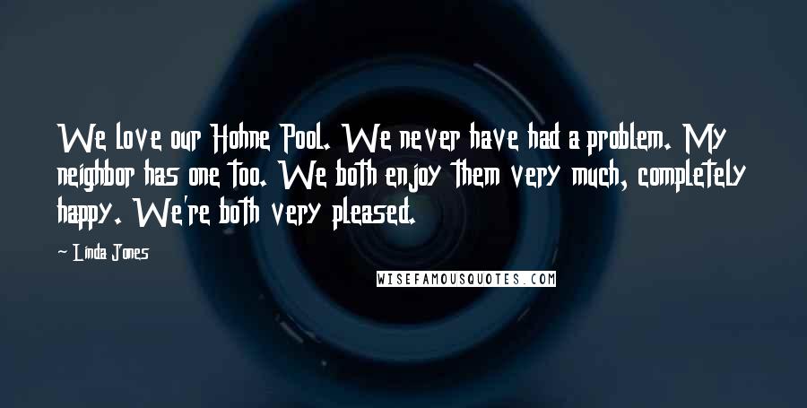 Linda Jones Quotes: We love our Hohne Pool. We never have had a problem. My neighbor has one too. We both enjoy them very much, completely happy. We're both very pleased.