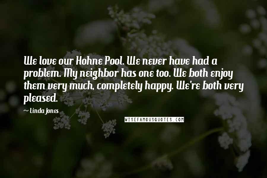 Linda Jones Quotes: We love our Hohne Pool. We never have had a problem. My neighbor has one too. We both enjoy them very much, completely happy. We're both very pleased.